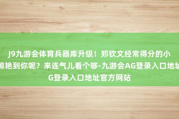 J9九游会体育兵器库升级！郑钦文经常得分的小球有莫得惊艳到你呢？来连气儿看个够-九游会AG登录入口地址官方网站