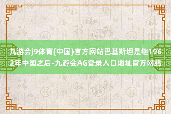 九游会j9体育(中国)官方网站巴基斯坦是继1962年中国之后-九游会AG登录入口地址官方网站