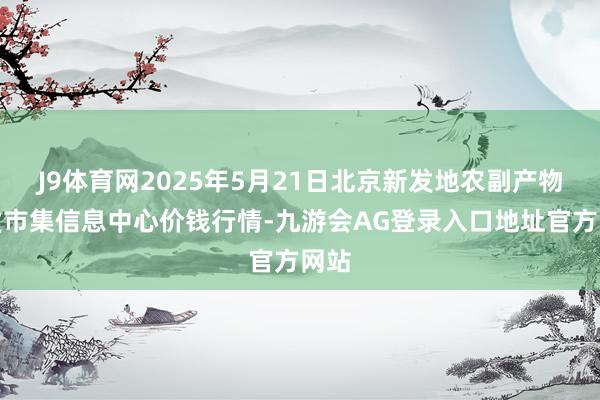 J9体育网2025年5月21日北京新发地农副产物批发市集信息中心价钱行情-九游会AG登录入口地址官方网站