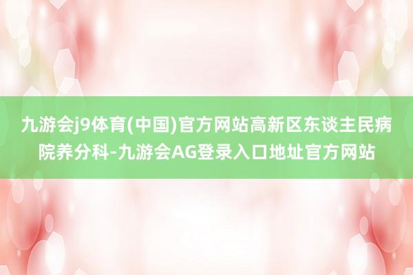 九游会j9体育(中国)官方网站高新区东谈主民病院养分科-九游会AG登录入口地址官方网站