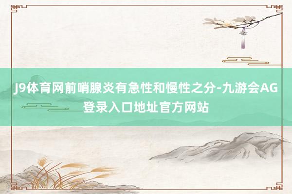 J9体育网前哨腺炎有急性和慢性之分-九游会AG登录入口地址官方网站