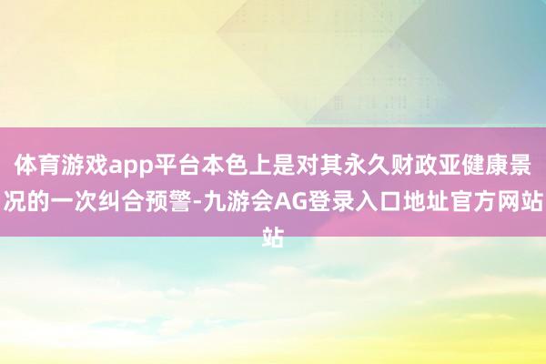 体育游戏app平台本色上是对其永久财政亚健康景况的一次纠合预警-九游会AG登录入口地址官方网站