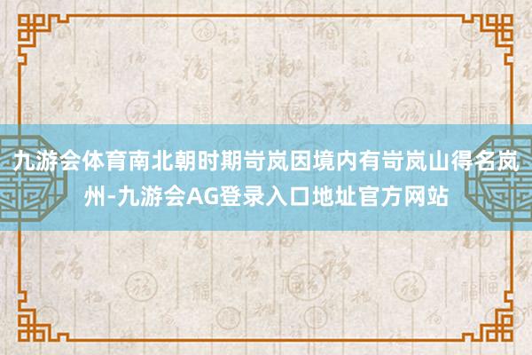 九游会体育南北朝时期岢岚因境内有岢岚山得名岚州-九游会AG登录入口地址官方网站