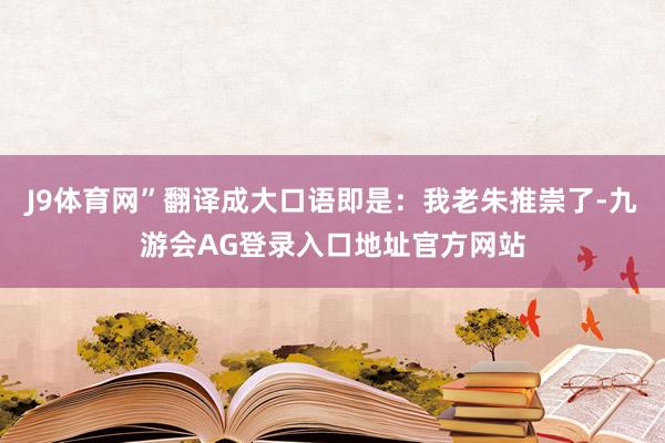 J9体育网”翻译成大口语即是：我老朱推崇了-九游会AG登录入口地址官方网站