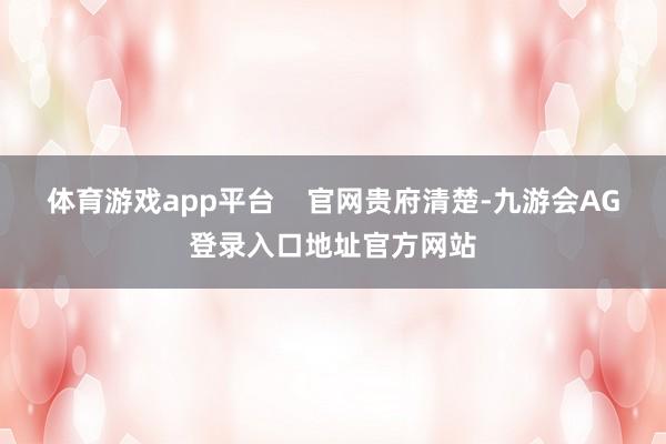 体育游戏app平台    官网贵府清楚-九游会AG登录入口地址官方网站