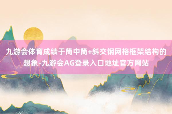 九游会体育成绩于筒中筒+斜交钢网格框架结构的想象-九游会AG登录入口地址官方网站