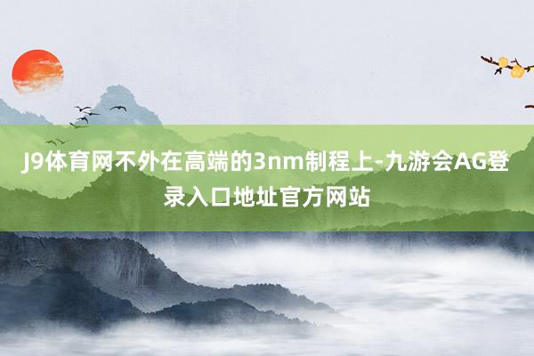J9体育网不外在高端的3nm制程上-九游会AG登录入口地址官方网站
