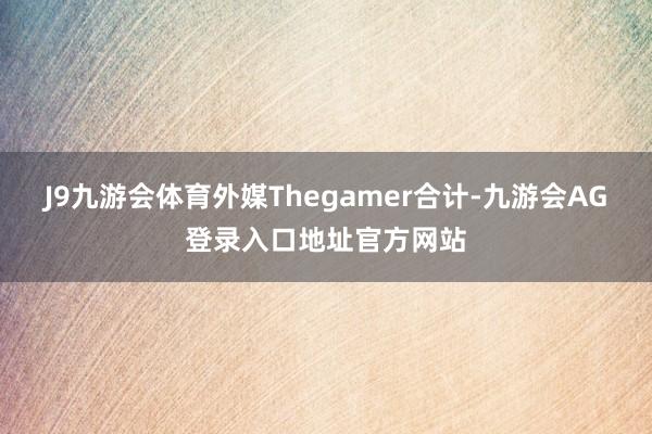 J9九游会体育外媒Thegamer合计-九游会AG登录入口地址官方网站
