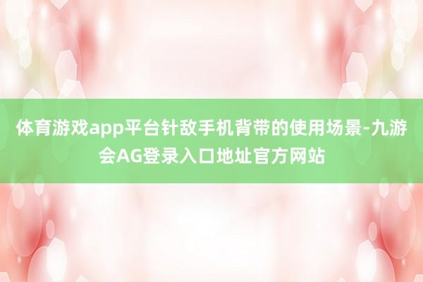 体育游戏app平台针敌手机背带的使用场景-九游会AG登录入口地址官方网站