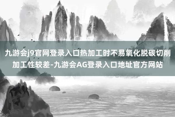 九游会j9官网登录入口热加工时不易氧化脱碳切削加工性较差-九游会AG登录入口地址官方网站
