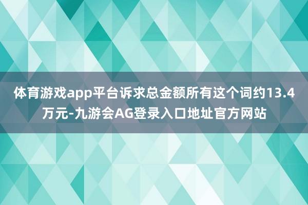 体育游戏app平台诉求总金额所有这个词约13.4万元-九游会AG登录入口地址官方网站
