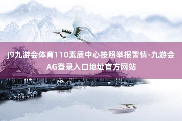 J9九游会体育110素质中心按照举报警情-九游会AG登录入口地址官方网站