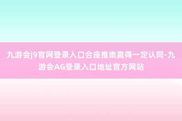 九游会j9官网登录入口合座推崇赢得一定认同-九游会AG登录入口地址官方网站