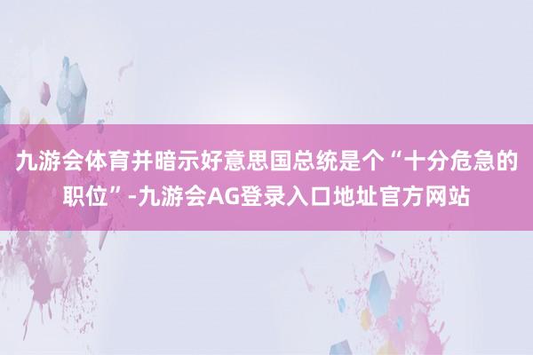 九游会体育并暗示好意思国总统是个“十分危急的职位”-九游会AG登录入口地址官方网站