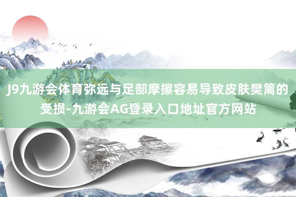 J9九游会体育弥远与足部摩擦容易导致皮肤樊篱的受损-九游会AG登录入口地址官方网站
