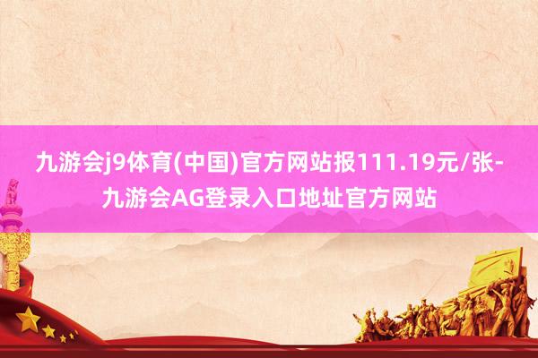 九游会j9体育(中国)官方网站报111.19元/张-九游会AG登录入口地址官方网站