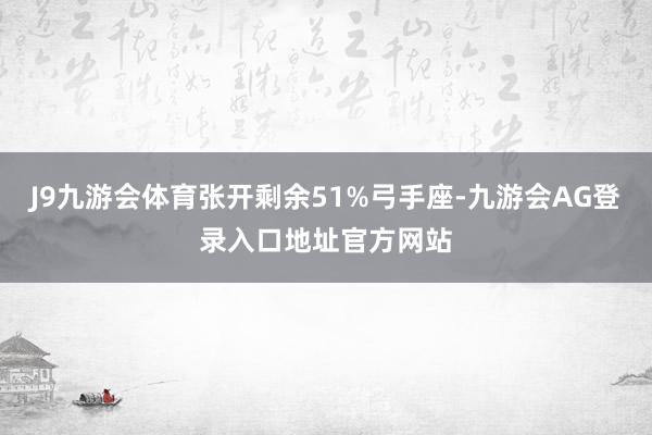 J9九游会体育张开剩余51%弓手座-九游会AG登录入口地址官方网站