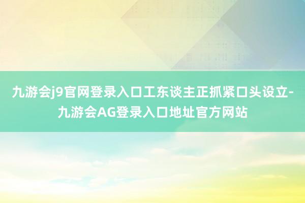 九游会j9官网登录入口工东谈主正抓紧口头设立-九游会AG登录入口地址官方网站