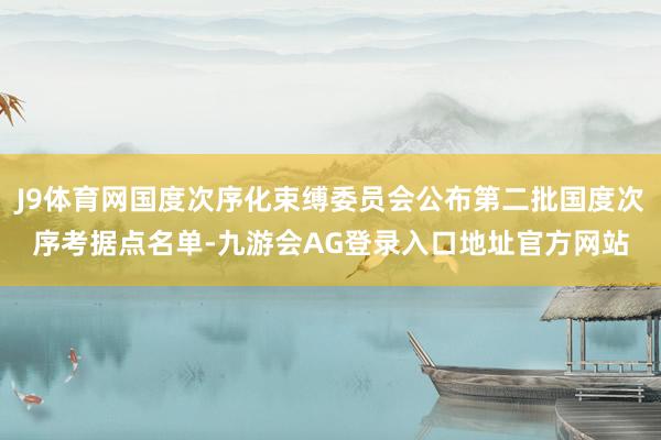 J9体育网国度次序化束缚委员会公布第二批国度次序考据点名单-九游会AG登录入口地址官方网站