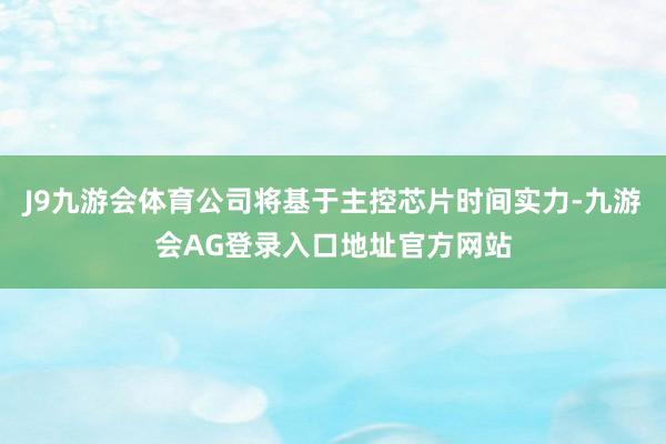 J9九游会体育公司将基于主控芯片时间实力-九游会AG登录入口地址官方网站