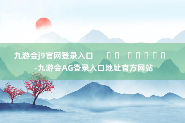 九游会j9官网登录入口      		  					  -九游会AG登录入口地址官方网站