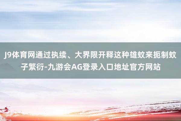 J9体育网通过执续、大界限开释这种雄蚊来扼制蚊子繁衍-九游会AG登录入口地址官方网站