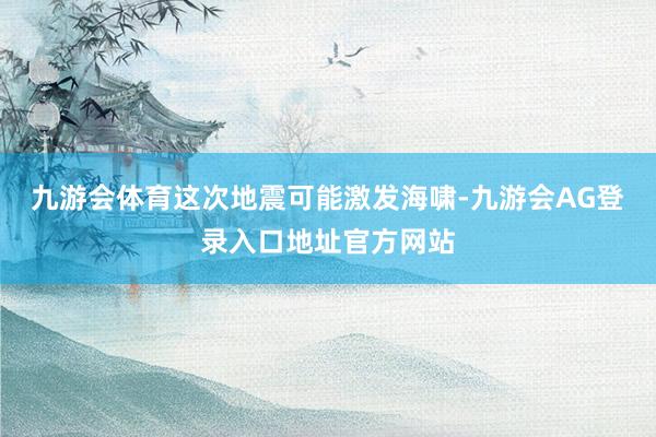 九游会体育这次地震可能激发海啸-九游会AG登录入口地址官方网站