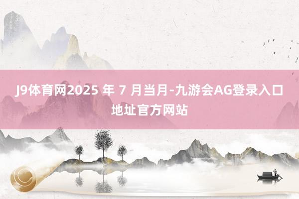 J9体育网2025 年 7 月当月-九游会AG登录入口地址官方网站
