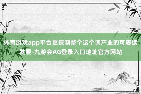 体育游戏app平台更挟制整个这个词产业的可赓续发展-九游会AG登录入口地址官方网站