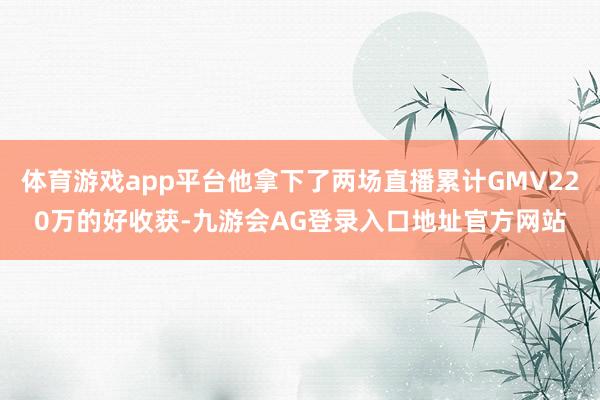 体育游戏app平台他拿下了两场直播累计GMV220万的好收获-九游会AG登录入口地址官方网站