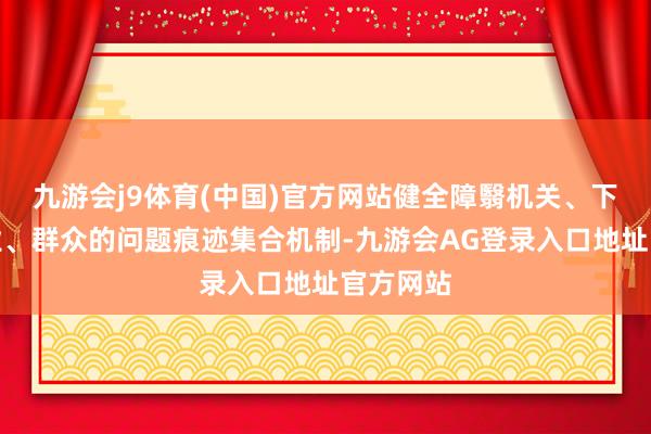 九游会j9体育(中国)官方网站健全障翳机关、下层、企业、群众的问题痕迹集合机制-九游会AG登录入口地址官方网站