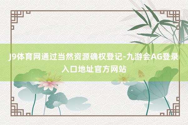 J9体育网通过当然资源确权登记-九游会AG登录入口地址官方网站