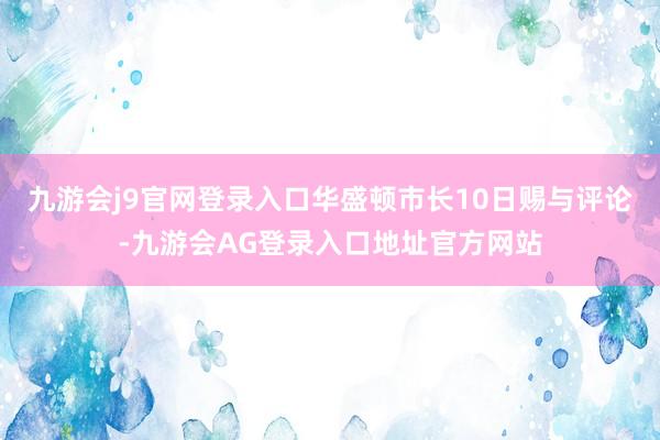 九游会j9官网登录入口华盛顿市长10日赐与评论-九游会AG登录入口地址官方网站
