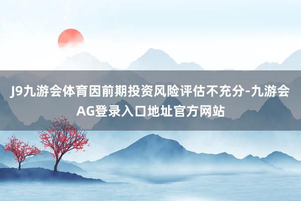 J9九游会体育因前期投资风险评估不充分-九游会AG登录入口地址官方网站