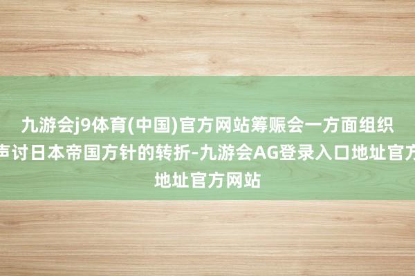 九游会j9体育(中国)官方网站筹赈会一方面组织华裔声讨日本帝国方针的转折-九游会AG登录入口地址官方网站
