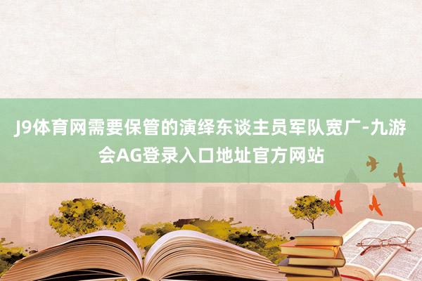 J9体育网需要保管的演绎东谈主员军队宽广-九游会AG登录入口地址官方网站
