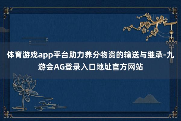 体育游戏app平台助力养分物资的输送与继承-九游会AG登录入口地址官方网站