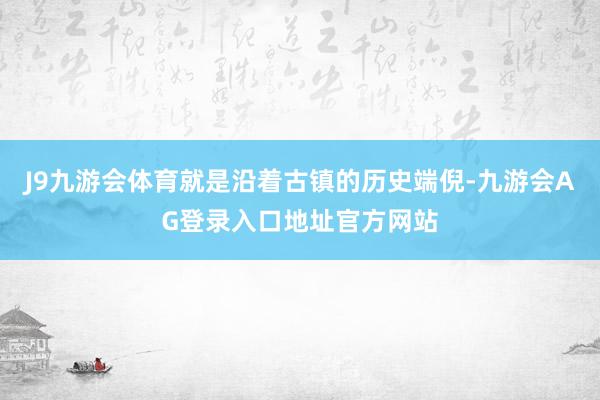 J9九游会体育就是沿着古镇的历史端倪-九游会AG登录入口地址官方网站