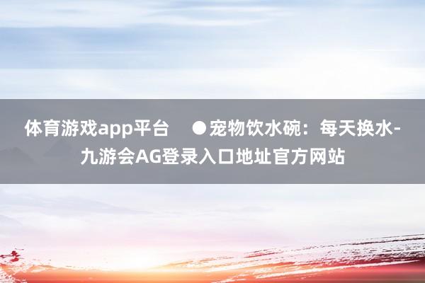 体育游戏app平台    ●宠物饮水碗：每天换水-九游会AG登录入口地址官方网站