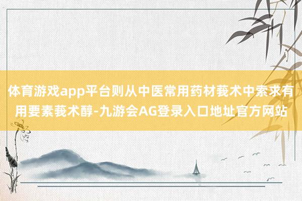 体育游戏app平台则从中医常用药材莪术中索求有用要素莪术醇-九游会AG登录入口地址官方网站