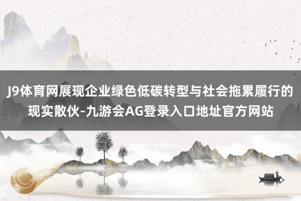 J9体育网展现企业绿色低碳转型与社会拖累履行的现实散伙-九游会AG登录入口地址官方网站