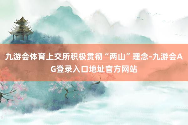 九游会体育上交所积极贯彻“两山”理念-九游会AG登录入口地址官方网站