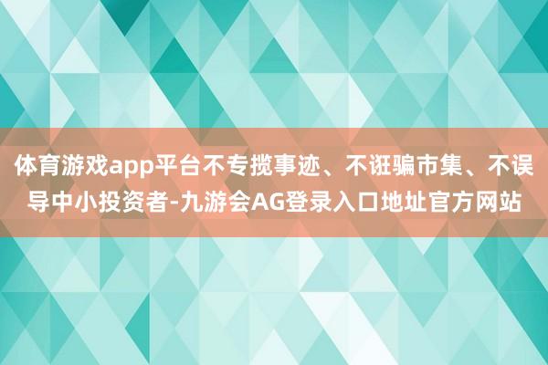 体育游戏app平台不专揽事迹、不诳骗市集、不误导中小投资者-九游会AG登录入口地址官方网站