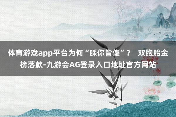 体育游戏app平台为何“睬你皆傻”？  双胞胎金榜落款-九游会AG登录入口地址官方网站