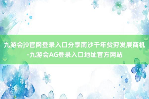 九游会j9官网登录入口分享南沙千年贫穷发展商机-九游会AG登录入口地址官方网站