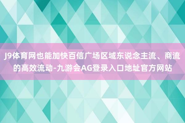 J9体育网也能加快百信广场区域东说念主流、商流的高效流动-九游会AG登录入口地址官方网站