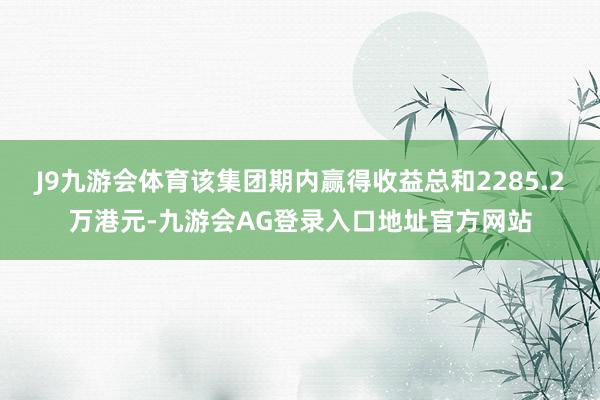 J9九游会体育该集团期内赢得收益总和2285.2万港元-九游会AG登录入口地址官方网站