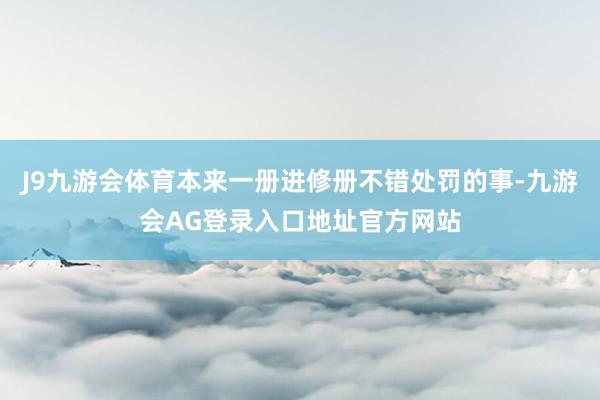 J9九游会体育本来一册进修册不错处罚的事-九游会AG登录入口地址官方网站