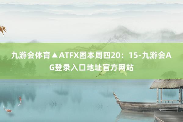 九游会体育▲ATFX图本周四20:15-九游会AG登录入口地址官方网站