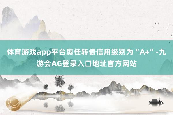 体育游戏app平台奥佳转债信用级别为“A+”-九游会AG登录入口地址官方网站